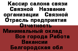 Кассир салона связи Связной › Название организации ­ Связной › Отрасль предприятия ­ Отчетность › Минимальный оклад ­ 30 000 - Все города Работа » Вакансии   . Белгородская обл.